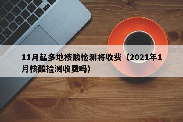 11月起多地核酸检测将收费（2021年1月核酸检测收费吗）