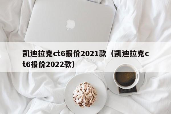 凯迪拉克ct6报价2021款（凯迪拉克ct6报价2022款）