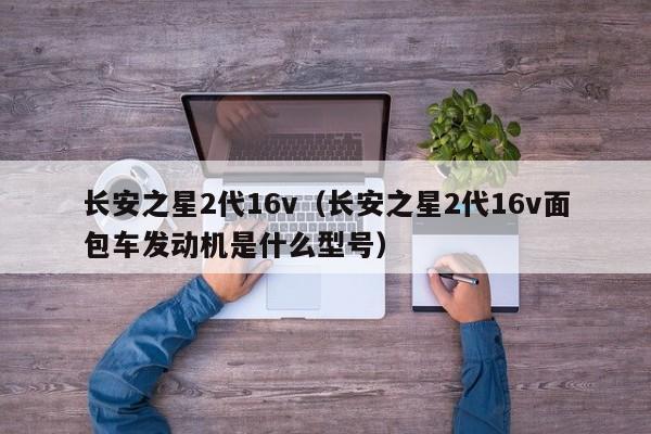 长安之星2代16v（长安之星2代16v面包车发动机是什么型号）