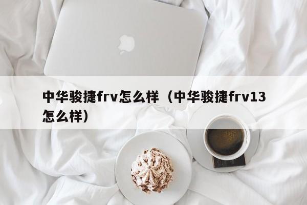 中华骏捷frv怎么样（中华骏捷frv13怎么样）