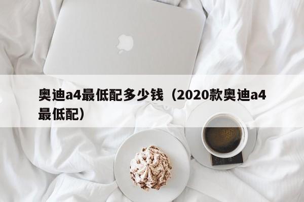 奥迪a4最低配多少钱（2020款奥迪a4最低配）