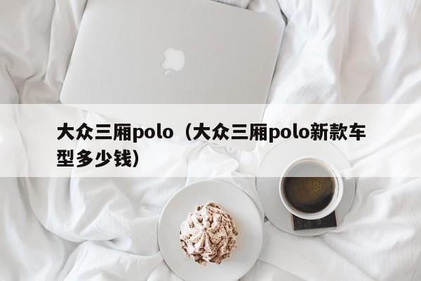 大众三厢polo（大众三厢polo新款车型多少钱）