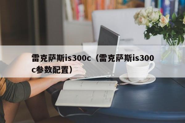 雷克萨斯is300c（雷克萨斯is300c参数配置）