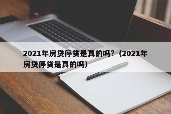 2021年房贷停贷是真的吗?（2021年房贷停贷是真的吗）