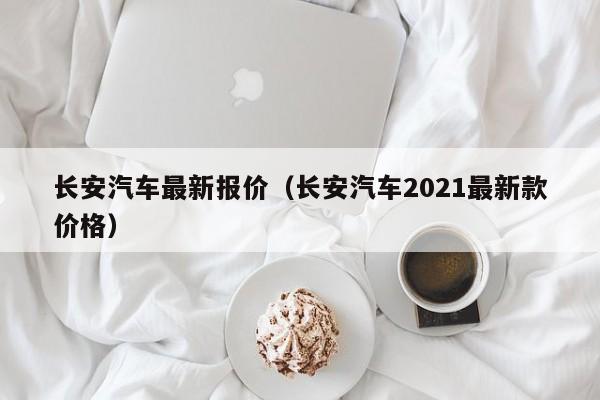 长安汽车最新报价（长安汽车2021最新款价格）