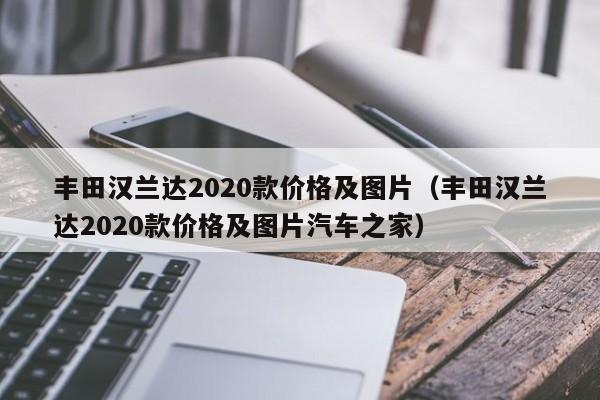 丰田汉兰达2020款价格及图片（丰田汉兰达2020款价格及图片汽车之家）