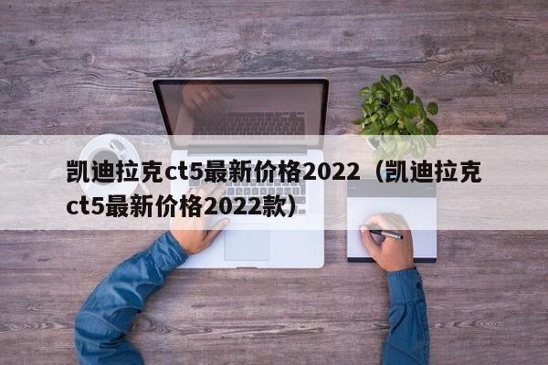 凯迪拉克ct5最新价格2022（凯迪拉克ct5最新价格2022款）