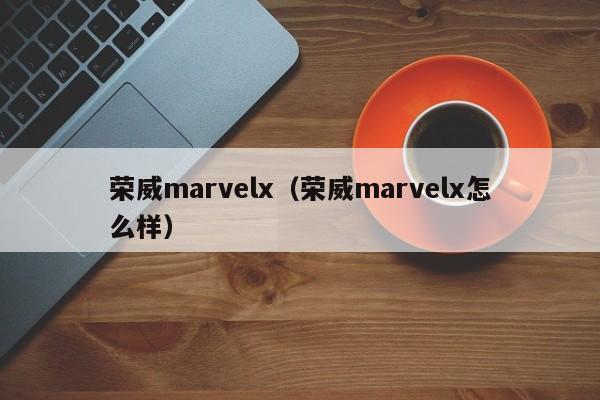 荣威marvelx（荣威marvelx怎么样）