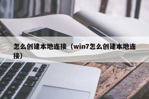 怎么创建本地连接（win7怎么创建本地连接）