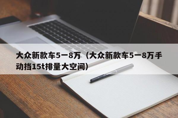 大众新款车5一8万（大众新款车5一8万手动挡15t排量大空间）