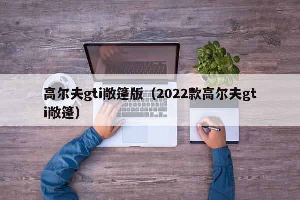 高尔夫gti敞篷版（2022款高尔夫gti敞篷）