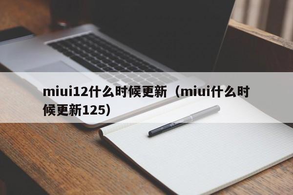 miui12什么时候更新（miui什么时候更新125）