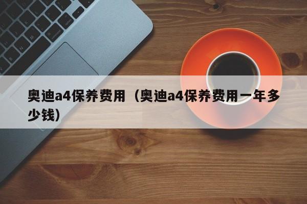 奥迪a4保养费用（奥迪a4保养费用一年多少钱）