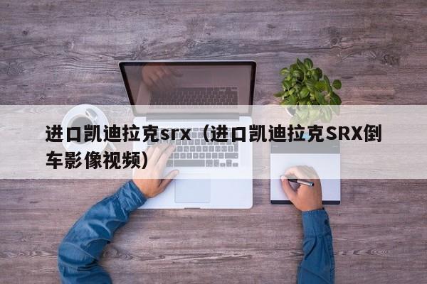 进口凯迪拉克srx（进口凯迪拉克SRX倒车影像视频）