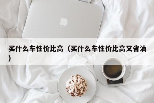 买什么车性价比高（买什么车性价比高又省油）