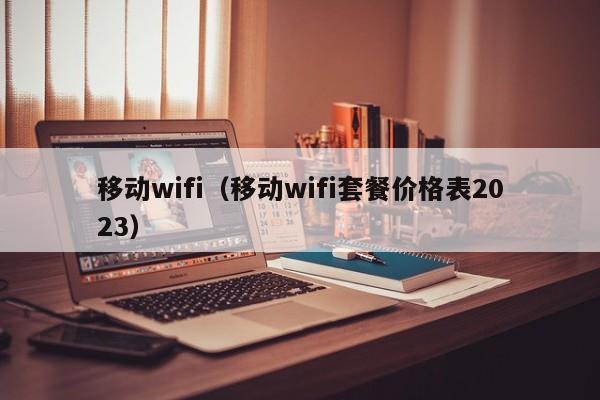 移动wifi（移动wifi套餐价格表2023）