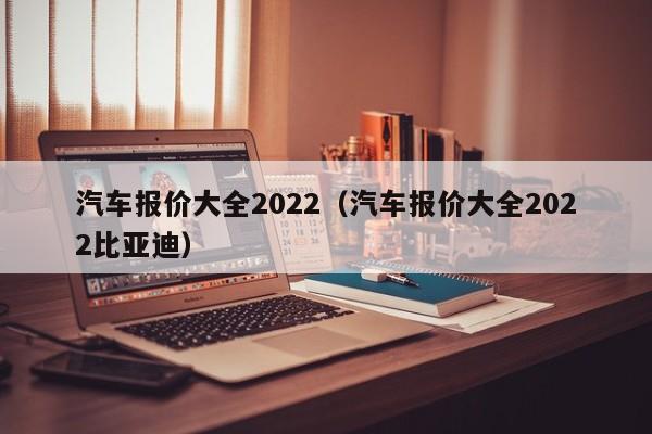 汽车报价大全2022（汽车报价大全2022比亚迪）