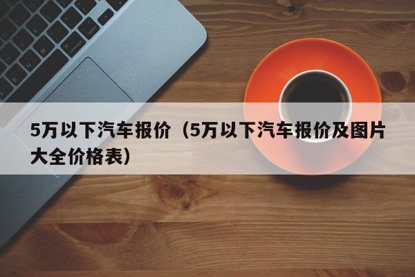 5万以下汽车报价（5万以下汽车报价及图片大全价格表）