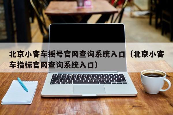 北京小客车摇号官网查询系统入口（北京小客车指标官网查询系统入口）