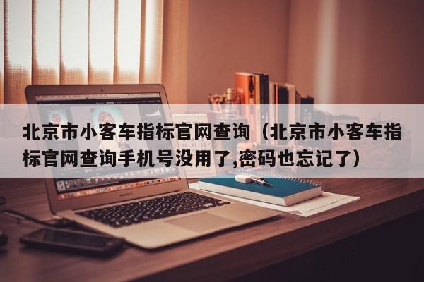 北京市小客车指标官网查询（北京市小客车指标官网查询手机号没用了,密码也忘记了）