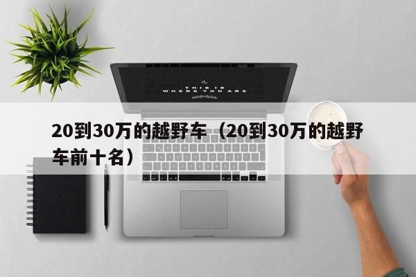 20到30万的越野车（20到30万的越野车前十名）