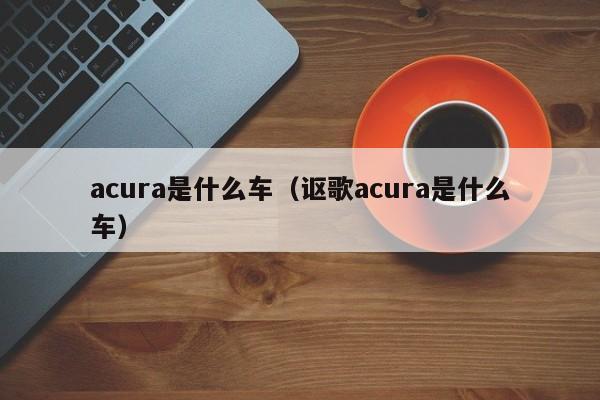 acura是什么车（讴歌acura是什么车）