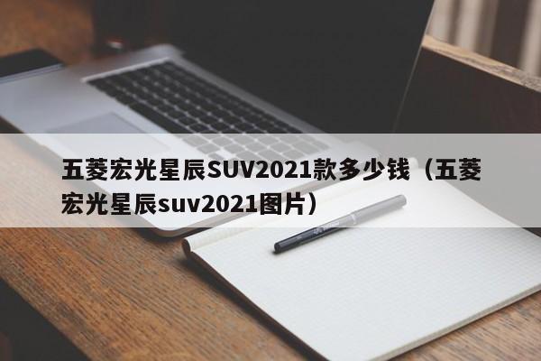 五菱宏光星辰SUV2021款多少钱（五菱宏光星辰suv2021图片）