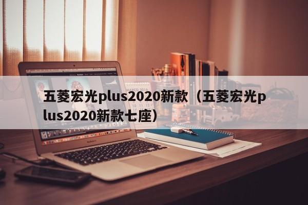 五菱宏光plus2020新款（五菱宏光plus2020新款七座）