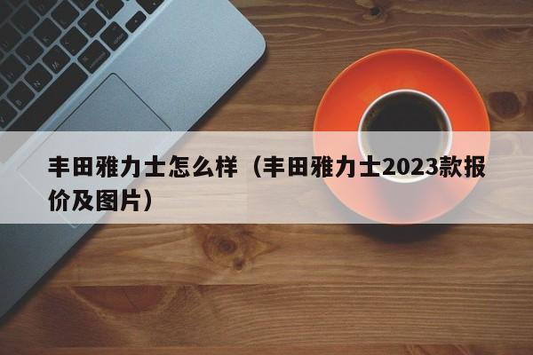 丰田雅力士怎么样（丰田雅力士2023款报价及图片）