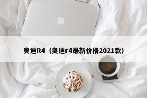 奥迪R4（奥迪r4最新价格2021款）