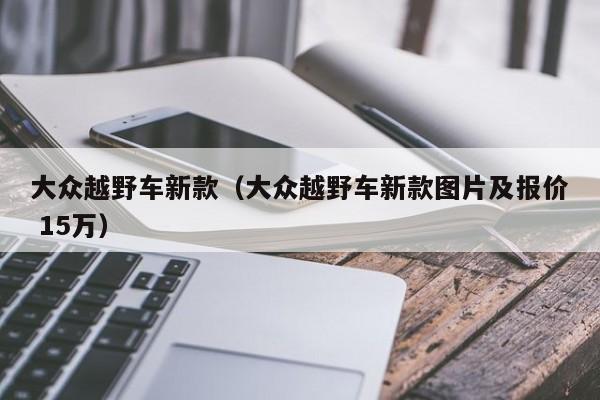 大众越野车新款（大众越野车新款图片及报价 15万）