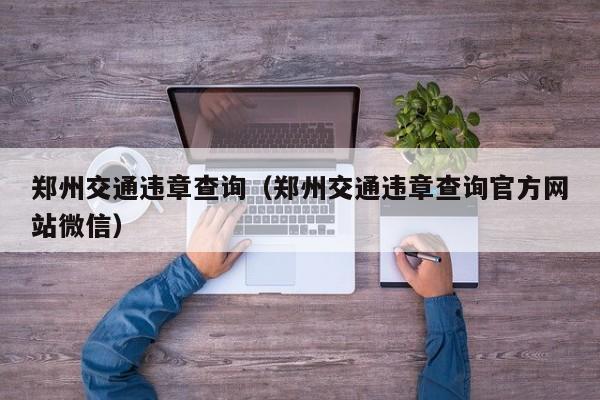 郑州交通违章查询（郑州交通违章查询官方网站微信）