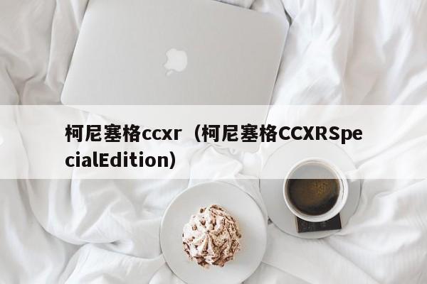 柯尼塞格ccxr（柯尼塞格CCXRSpecialEdition）