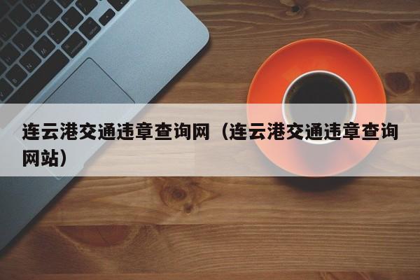 连云港交通违章查询网（连云港交通违章查询网站）