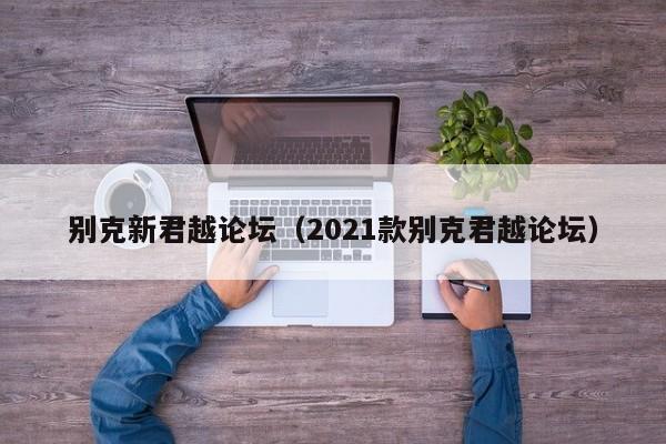 别克新君越论坛（2021款别克君越论坛）