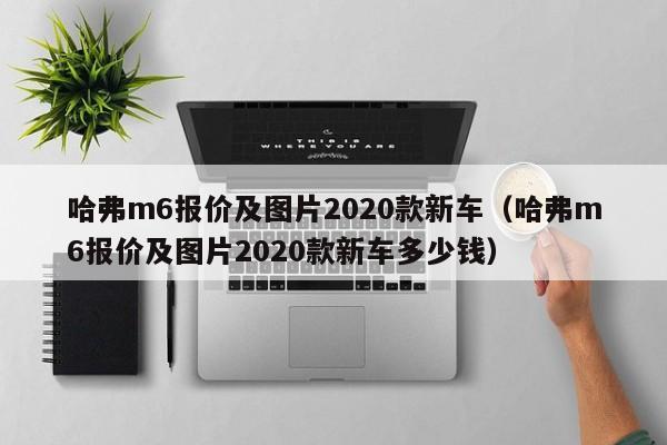 哈弗m6报价及图片2020款新车（哈弗m6报价及图片2020款新车多少钱）