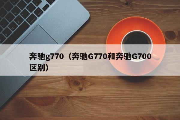 奔驰g770（奔驰G770和奔驰G700区别）