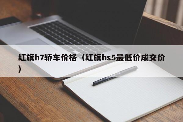 红旗h7轿车价格（红旗hs5最低价成交价）