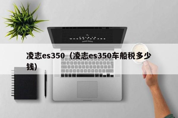 凌志es350（凌志es350车船税多少钱）