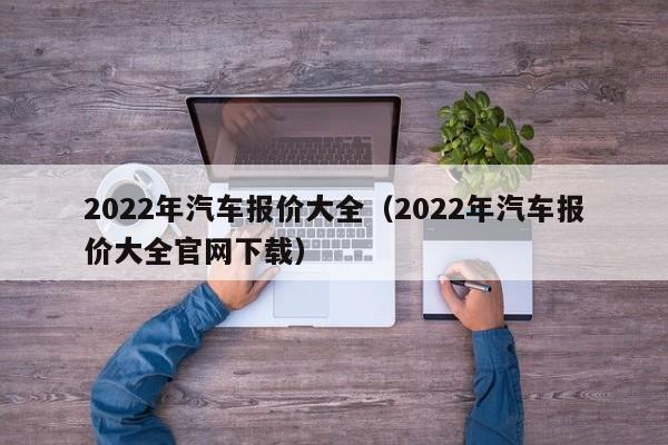 2022年汽车报价大全（2022年汽车报价大全官网下载）