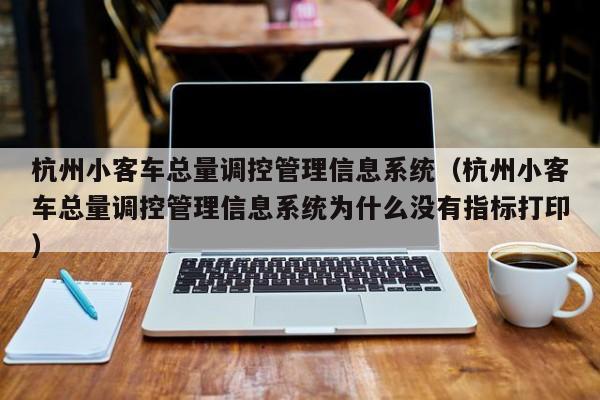 杭州小客车总量调控管理信息系统（杭州小客车总量调控管理信息系统为什么没有指标打印）