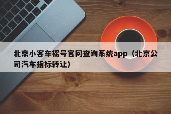 北京小客车摇号官网查询系统app（北京公司汽车指标转让）