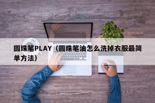 圆珠笔PLAY（圆珠笔油怎么洗掉衣服最简单方法）