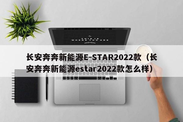 长安奔奔新能源E-STAR2022款（长安奔奔新能源estar2022款怎么样）