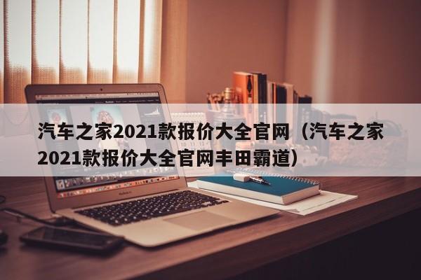 汽车之家2021款报价大全官网（汽车之家2021款报价大全官网丰田霸道）