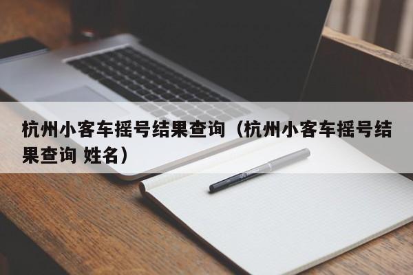 杭州小客车摇号结果查询（杭州小客车摇号结果查询 姓名）