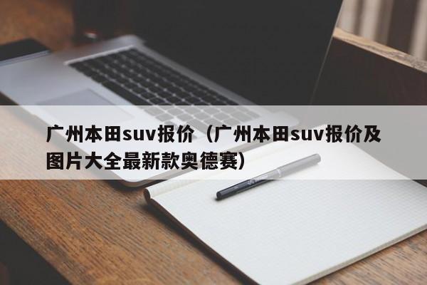 广州本田suv报价（广州本田suv报价及图片大全最新款奥德赛）