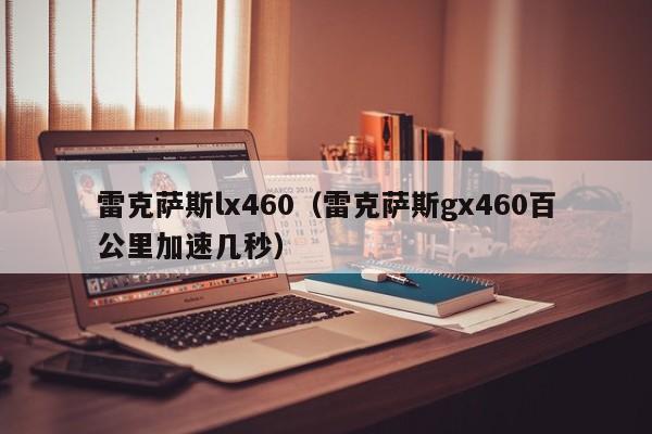 雷克萨斯lx460（雷克萨斯gx460百公里加速几秒）