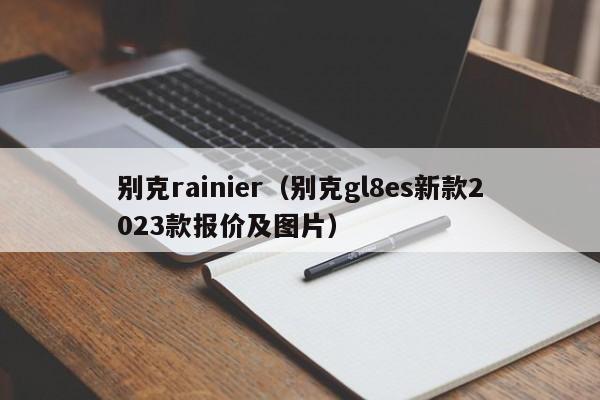 别克rainier（别克gl8es新款2023款报价及图片）