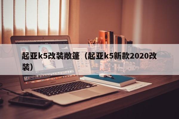 起亚k5改装敞篷（起亚k5新款2020改装）